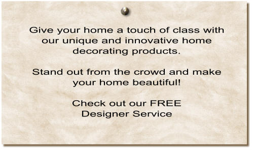 Give your home a touch of class with our unique and innovative home decorating products.  Stand out from the crowd and make your home beautiful!  Check out our FREE  Designer Service