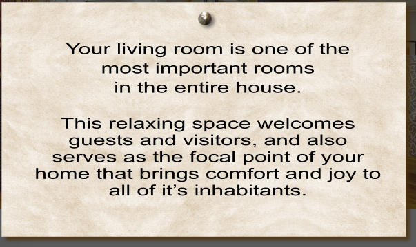 Your living room is one of the  most important rooms  in the entire house.    This relaxing space welcomes guests and visitors, and also serves as the focal point of your home that brings comfort and joy to all of it’s inhabitants.